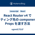 React Router v4 でルーティング先の component に Props を渡す方法 - ngzmのブログ