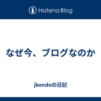 なぜ今、ブログなのか - jkondoの日記