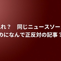 あれれ？　同じニュースソースなのになんで正反対の記事？