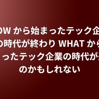 HOW から始まったテック企業の時代が終わり WHAT から始まったテック企業の時代が来るのかもしれない